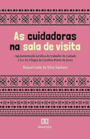 As cuidadoras na sala de visita: regulamentação jurídica do trabalho de cuidado à luz da trilogia de Carolina Maria de Jesus - Raquel Leite da Silva Santana