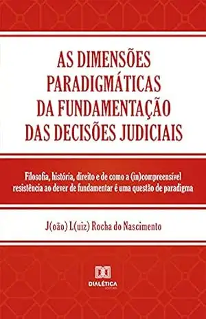 As dimensões paradigmáticas da fundamentação das decisões judiciais: Filosofia, história, direito e de como a (in)compreensível resistência ao dever de fundamentar é uma questão de paradigma – João Luiz Rocha do Nascimento