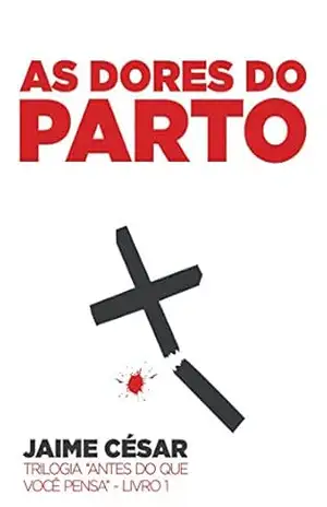 AS DORES DO PARTO: Trilogia ANTES DO QUE VOCÊ PENSA – Livro I – Jaime César de Araújo Dantas