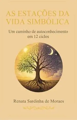 AS ESTAÇÕES DA VIDA SIMBÓLICA: Um Caminho de Autoconhecimento em 12 ciclos – RENATA  SARDINHA DE MORAES