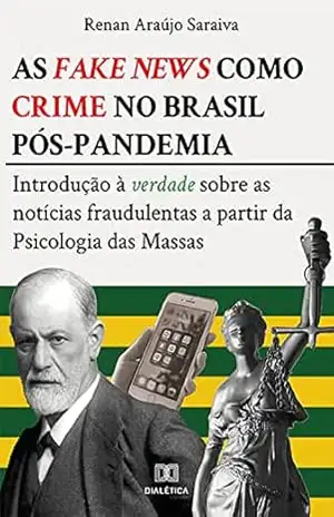 As fake news como crime no Brasil pós–pandemia: introdução à verdade sobre as notícias fraudulentas a partir da Psicologia das Massas – Renan Araújo Saraiva