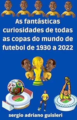 as fantásticas curiosidades de todas as copas do mundo de futebol de 1930 a 2022 – sergio adriano guisleri