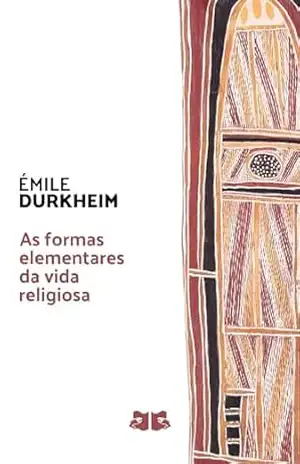 As formas elementares da vida religiosa: O sistema totêmico na Austrália – Émile Durkheim