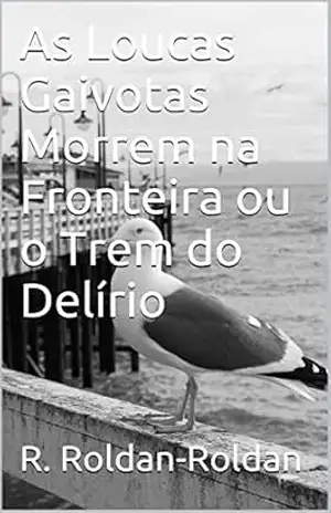 As Loucas Gaivotas Morrem na Fronteira ou o Trem do Delírio – R. Roldan-Roldan