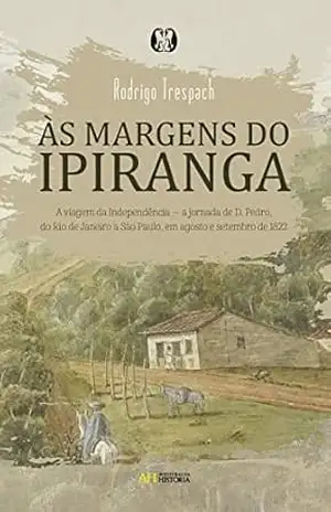 às margens do ipiranga: a viagem da independência — a jornada de D. pedro, do rio de janeiro a são paulo, em agosto e setembro de 1822 – Rodrigo Trespach