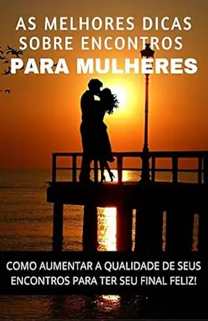 AS MELHORES DICAS SOBRE ENCONTROS PARA MULHERES: COMO AUMENTAR A QUALIDADE DE SEUS ENCONTROS PARA TER SEU FINAL FELIZ! – Jose Junio