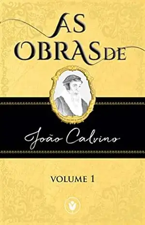 As Obras de João Calvino — VOLUME 1 – João Calvino