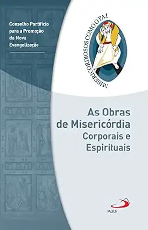 As obras de misericórdia corporais e espirituais: Jubileu da Misericórdia – 2015 | 2016 (Misericordiosos como o Pai) – Conselho Pontifício para a Promoção da Nova Evangelização