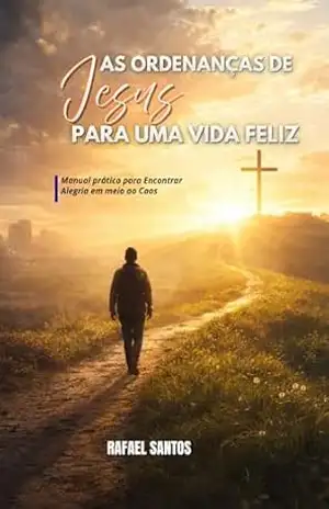 As Ordenanças de Jesus Para uma Vida Feliz – Rafael Santos