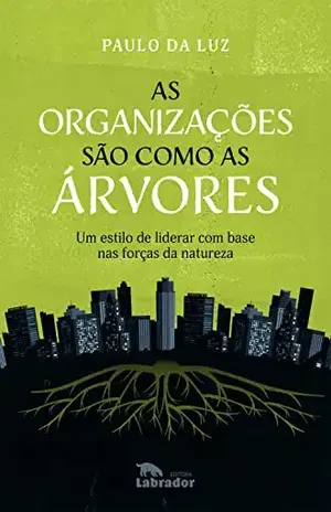 As organizações são como as árvores: Um estilo de liderar com base nas forças da natureza - Paulo da Luz