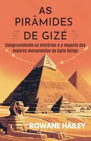 As Pirâmides de Gizé: Compreendendo os mistérios e o impacto dos maiores monumentos do Egito Antigo – Rowane Hailey