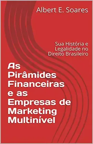 As Pirâmides Financeiras e as Empresas de Marketing Multinível: Sua História e Legalidade no Direito Brasileiro - Albert E. Soares