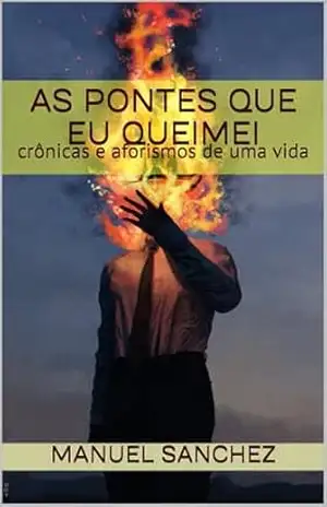 As Pontes Que Eu Queimei: crônicas e aforismos de uma vida (Manuscritos Órficos) – Manuel Sanchez