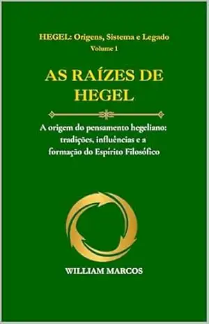 AS RAÍZES DE HEGEL: A origem do pensamento hegeliano: tradições, influências e a formação do Espírito Filosófico (HEGEL: Origens, Sistema e Legado Livro 1) - WILLIAM MARCOS SILVA