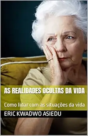 AS REALIDADES OCULTAS DA VIDA: Como lidar com as situações da vida – Eric Kwadwo Asiedu