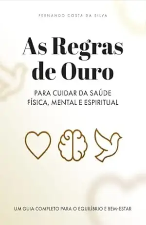 As Regras de Ouro para Cuidar da Saúde Física, Mental e Espiritual: Um Guia Completo para o Equilíbrio e Bem–Estar – Fernando Costa da Silva