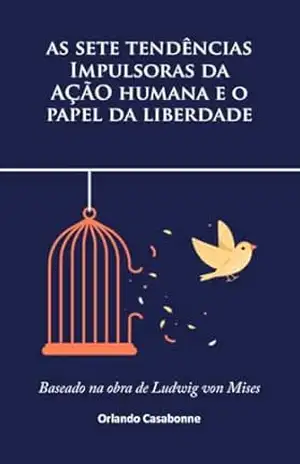 As sete tendências impulsoras da ação humana e o papel da liberdade: Baseado na obra de Ludwig von Mises – Orlando Casabonne