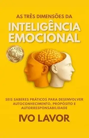 AS TRÊS DIMENSÕES DA INTELIGÊNCIA EMOCIONAL: Seis saberes práticos para desenvolver autoconhecimento, propósito e autorresponsabilidade – IVO LAVOR