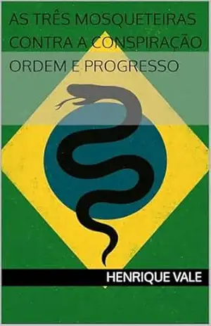 AS TRÊS MOSQUETEIRAS CONTRA A CONSPIRAÇÃO ORDEM E PROGRESSO - Henrique  Vale