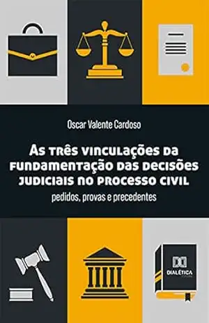 As três vinculações da fundamentação das decisões judiciais no processo civil: pedidos, provas e precedentes – Oscar Valente Cardoso