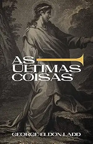 As Últimas Coisas: Uma Escatologia para Todos (Escatologia Essencial Livro 2) – George Eldon Ladd