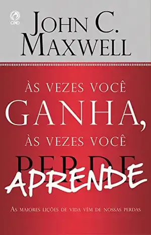 Às Vezes Você Ganha, às Vezes Você Aprende: As Maiores Lições que Aprendemos na Vida Vem de nossas Perdas – John C. Maxwell