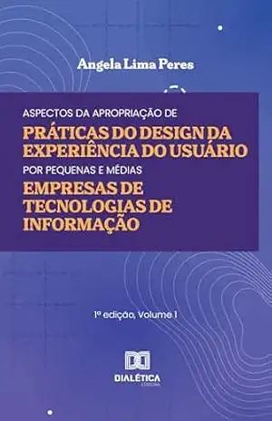Aspectos da Apropriação de Práticas do Design da Experiência do Usuário por Pequenas e Médias Empresas de Tecnologias de Informação – Angela Lima Peres