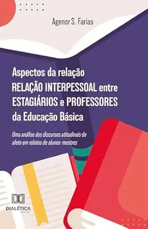 Aspectos da relação interpessoal entre estagiários e professores da Educação Básica: uma análise dos discursos atitudinais de afeto em relatos de alunos–mestres – Agenor S. Farias