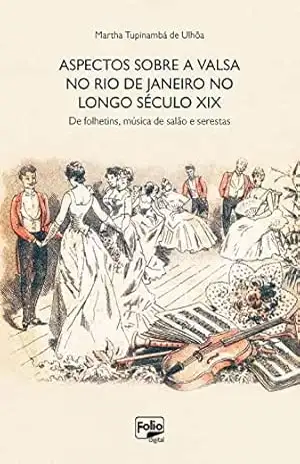 Aspectos sobre a valsa no Rio de Janeiro no longo século XIX: de folhetins, música de salão e serestas – Martha Ulhôa