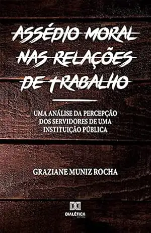Assédio Moral nas Relações de Trabalho: uma análise da percepção dos servidores de uma Instituição Pública – Graziane Muniz Rocha