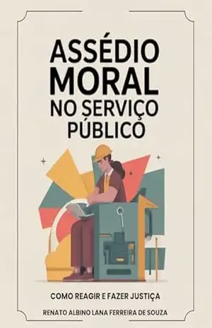 Assédio Moral no Serviço Público: Como Reagir e Fazer Justiça - RENATO ALBINO LANA FERREIRA DE SOUZA