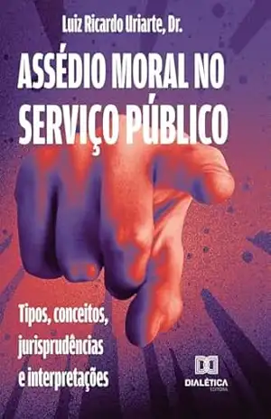 Assédio moral no serviço público: tipos, conceitos, jurisprudências e interpretações – Luiz Ricardo Uriarte