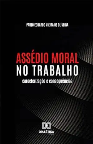 Assédio Moral no Trabalho: caracterização e consequências – Paulo Eduardo Vieira de Oliveira