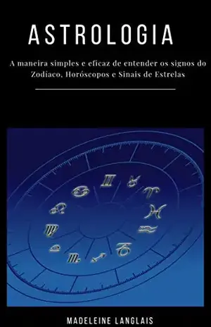 Astrologia para principiantes: A maneira simples e eficaz de entender os signos do Zodíaco, Horóscopos e Sinais de Estrelas: (clarividência, psicologia, astral, mitologia, divinização, consciência) – Madeleine Langlais