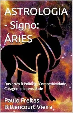 ASTROLOGIA – Signo: ÁRIES: Das artes à Política – Competitividade, Coragem e Intensidade (GUIA ASTROLÓGICO ZOROASTRO) – Paulo Freitas Bittencourt Vieira