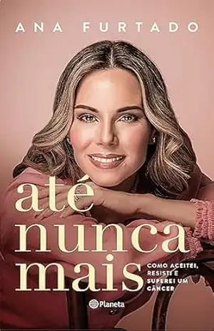 Até nunca mais: Como aceitei, resisti e superei um câncer – Ana Furtado