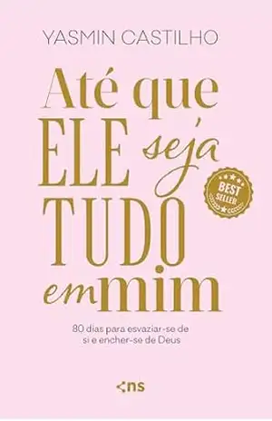 Até que Ele seja tudo em mim: 80 dias para esvaziar–se de si e encher–se de Deus – Yasmin Castilho