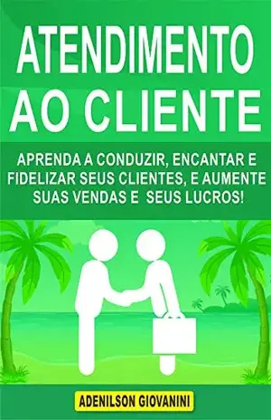 Atendimento ao Cliente: Aprenda a Conduzir, Encantar e Fidelizar Seus Clientes, e Aumente Suas Vendas e Seus Lucros! (Marketing e vendas) – Adenilson Giovanini