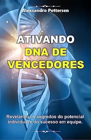 Ativando DNA de Vencedores: Revelando os Segredos do Potencial Individual e do Sucesso em Equipe - Alexsandro Pettersen