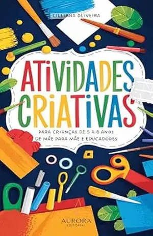 Atividades Criativas para Crianças de 5 a 8 Anos: De Mãe para Mães e Educadores - Lilliana Oliveira