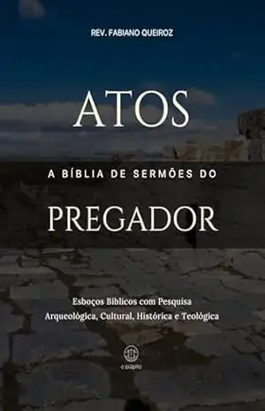 Atos – A Bíblia de Sermões do Pregador: Esboços Bíblicos para Pregação Expositiva e Estudos Bíblicos (Evangelhos + Atos Livro 5) – Rev. Fabiano Queiroz