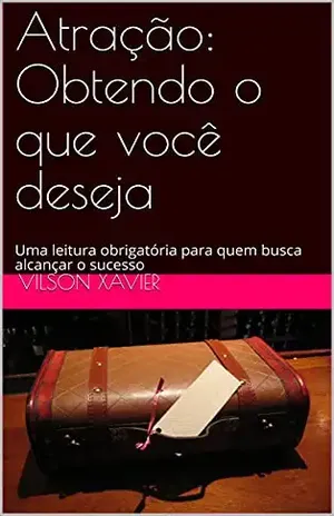 Atração: Obtendo o que você deseja: Uma leitura obrigatória para quem busca alcançar o sucesso - Vilson Xavier