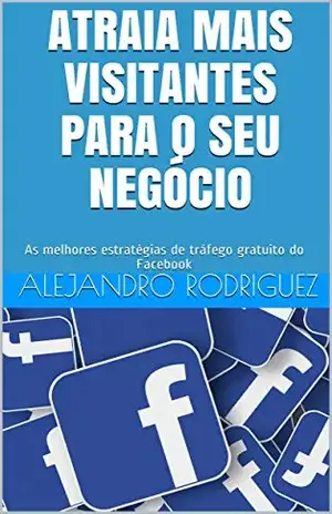 Atraia Mais Visitantes Para o Seu Negócio: As melhores estratégias de tráfego gratuito do Facebook - Alejandro Rodriguez