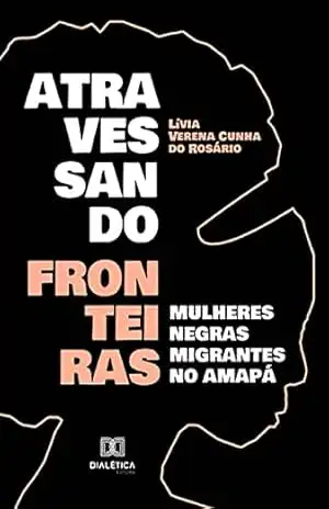 Atravessando fronteiras: mulheres negras migrantes no Amapá - Lívia Verena Cunha do Rosário