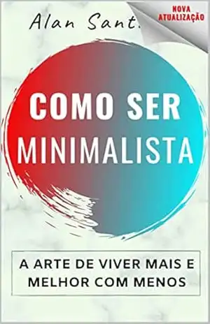 [ATUALIZAÇÃO] Como Ser Minimalista: A Arte de Viver Mais e Melhor com Menos – Alan Santiago