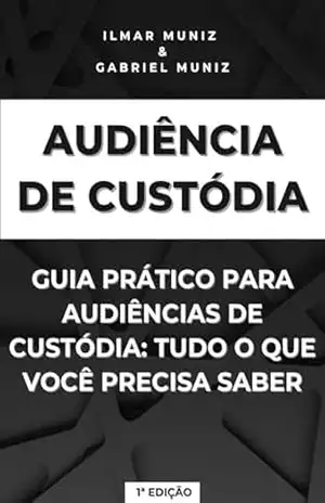 Audiência de Custódia: Guia Prático para Audiências de Custódia: Tudo o que Você Precisa Saber – Ilmar  Muniz