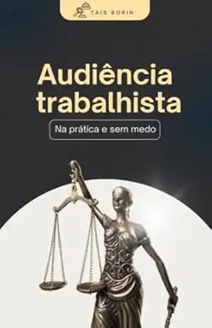Audiência trabalhista na prática e sem medo: Manual prático de audiências trabalhistas: direito do trabalho: advogado: advogada: juiz – Taís Borin