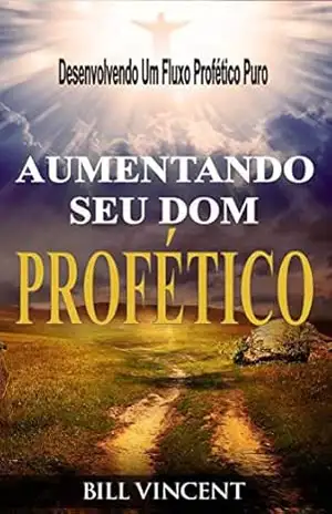 Aumentando Seu Dom Profético: Desenvolvendo Um Fluxo Profético Puro – Bill Vincent