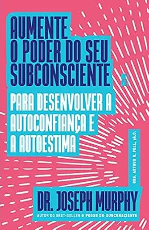 Aumente o poder do seu subconsciente para desenvolver a autoconfiança e a autoestima – Joseph Murphy