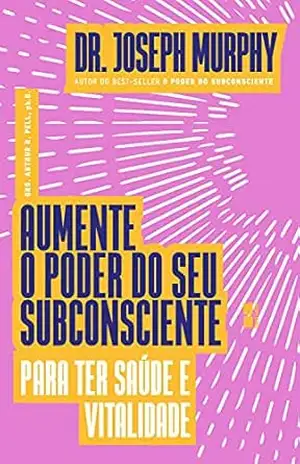 Aumente o poder do seu subconsciente para ter saúde e vitalidade – Joseph Murphy